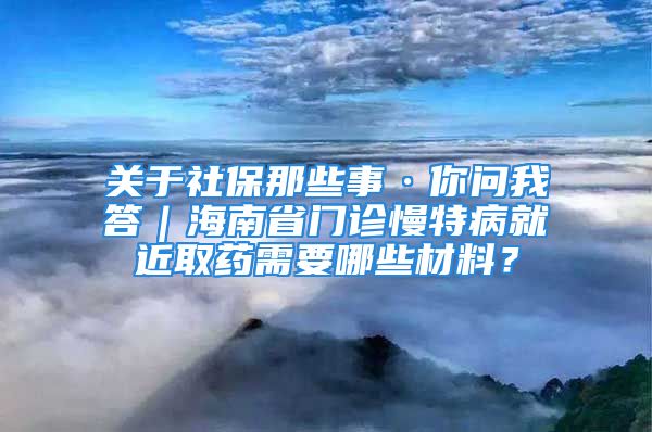 關于社保那些事·你問我答｜海南省門診慢特病就近取藥需要哪些材料？