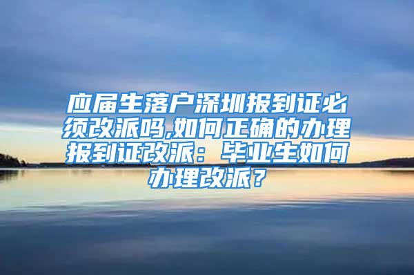 應(yīng)屆生落戶深圳報到證必須改派嗎,如何正確的辦理報到證改派：畢業(yè)生如何辦理改派？