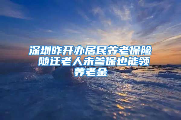 深圳昨開辦居民養(yǎng)老保險 隨遷老人未參保也能領(lǐng)養(yǎng)老金