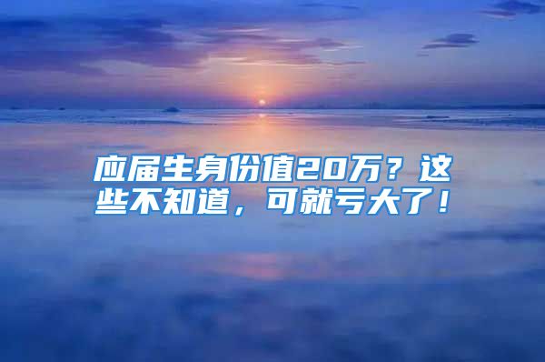 應(yīng)屆生身份值20萬？這些不知道，可就虧大了！