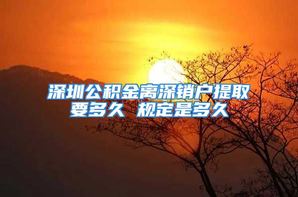 深圳公積金離深銷(xiāo)戶(hù)提取要多久 規(guī)定是多久