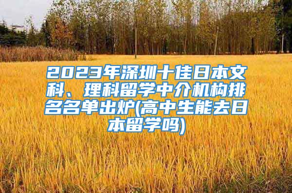 2023年深圳十佳日本文科、理科留學中介機構排名名單出爐(高中生能去日本留學嗎)