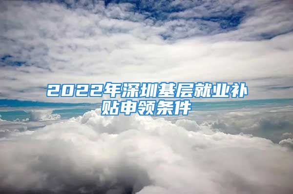 2022年深圳基層就業(yè)補貼申領(lǐng)條件