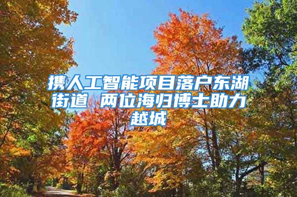 攜人工智能項(xiàng)目落戶東湖街道 兩位海歸博士助力越城