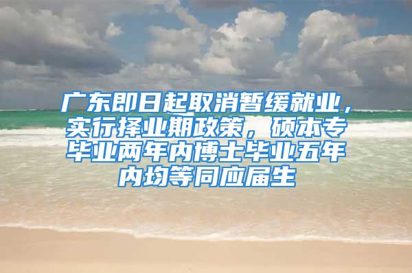 廣東即日起取消暫緩就業(yè)，實(shí)行擇業(yè)期政策，碩本專畢業(yè)兩年內(nèi)博士畢業(yè)五年內(nèi)均等同應(yīng)屆生