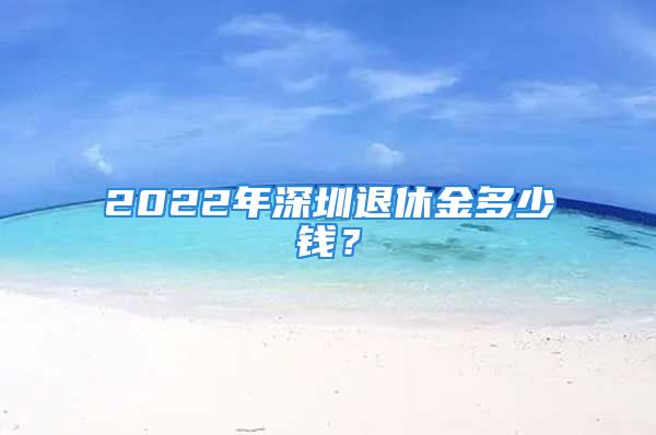 2022年深圳退休金多少錢？