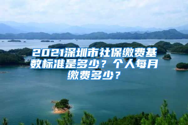 2021深圳市社保繳費(fèi)基數(shù)標(biāo)準(zhǔn)是多少？個(gè)人每月繳費(fèi)多少？