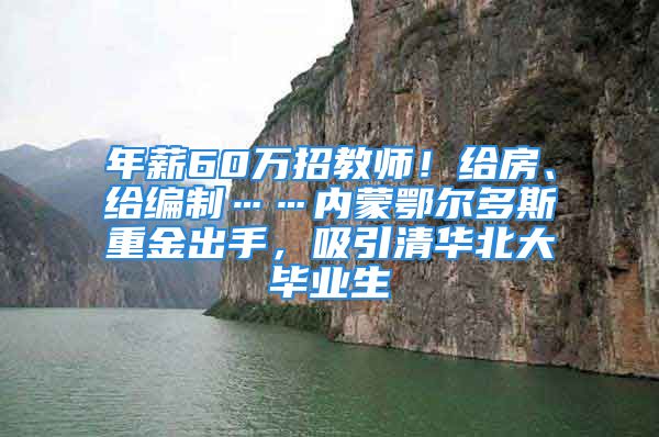 年薪60萬招教師！給房、給編制……內(nèi)蒙鄂爾多斯重金出手，吸引清華北大畢業(yè)生