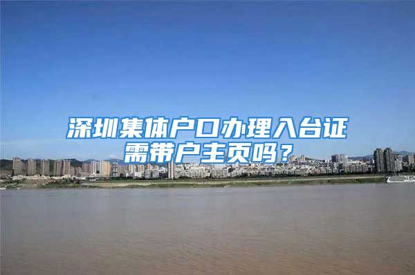 深圳集體戶(hù)口辦理入臺(tái)證需帶戶(hù)主頁(yè)嗎？