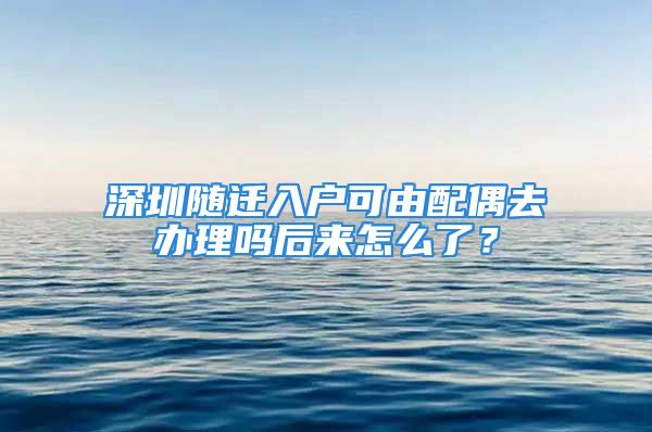 深圳隨遷入戶可由配偶去辦理嗎后來怎么了？