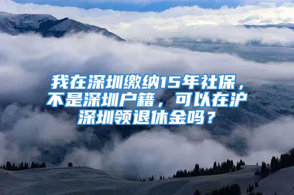 我在深圳繳納15年社保，不是深圳戶籍，可以在滬深圳領(lǐng)退休金嗎？