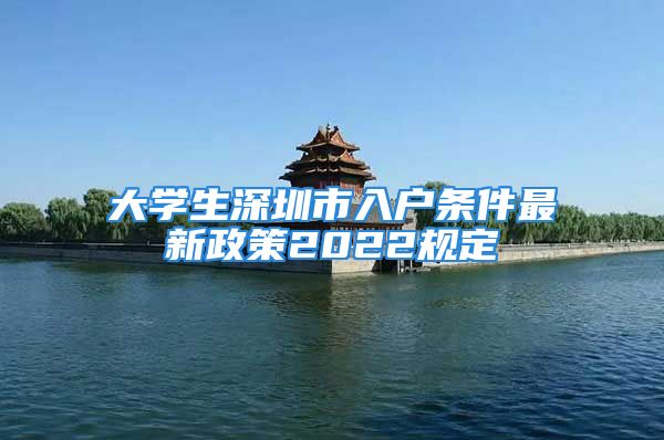 大學(xué)生深圳市入戶條件最新政策2022規(guī)定