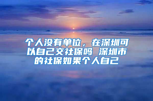 個人沒有單位，在深圳可以自己交社保嗎 深圳市的社保如果個人自己