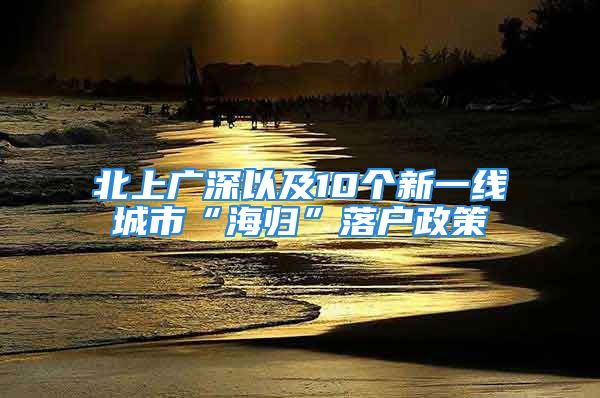 北上廣深以及10個新一線城市“海歸”落戶政策