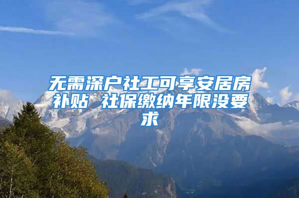 無(wú)需深戶社工可享安居房補(bǔ)貼 社保繳納年限沒(méi)要求