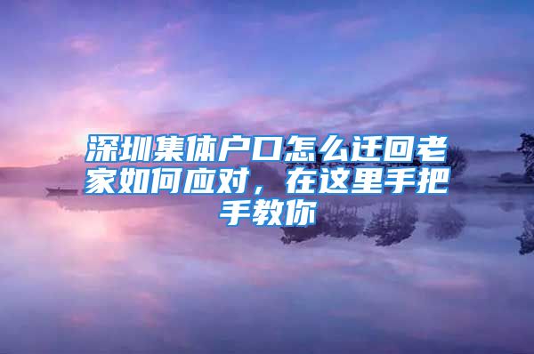 深圳集體戶口怎么遷回老家如何應(yīng)對(duì)，在這里手把手教你