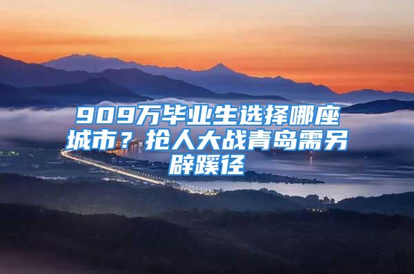 909萬畢業(yè)生選擇哪座城市？搶人大戰(zhàn)青島需另辟蹊徑