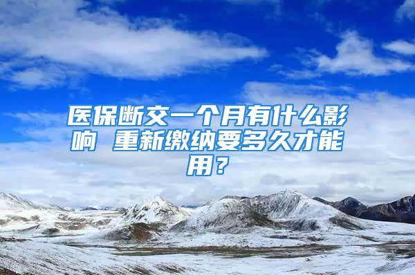 醫(yī)保斷交一個(gè)月有什么影響 重新繳納要多久才能用？