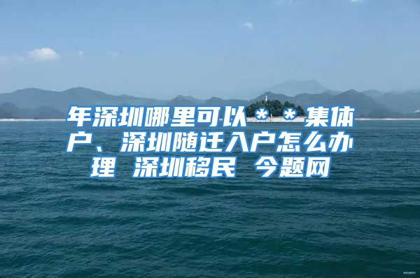 年深圳哪里可以＊＊集體戶、深圳隨遷入戶怎么辦理 深圳移民 今題網(wǎng)