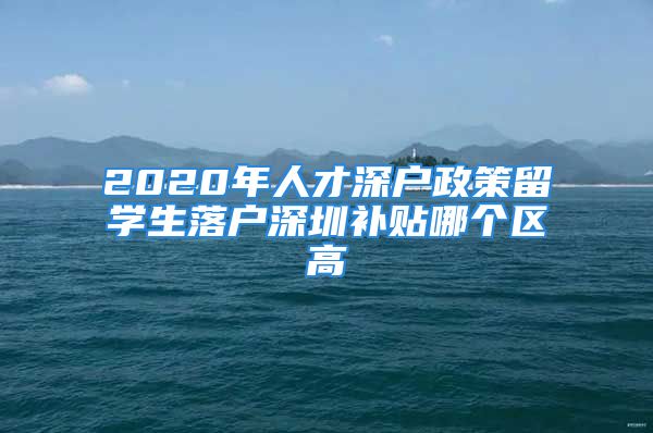 2020年人才深戶政策留學(xué)生落戶深圳補(bǔ)貼哪個(gè)區(qū)高