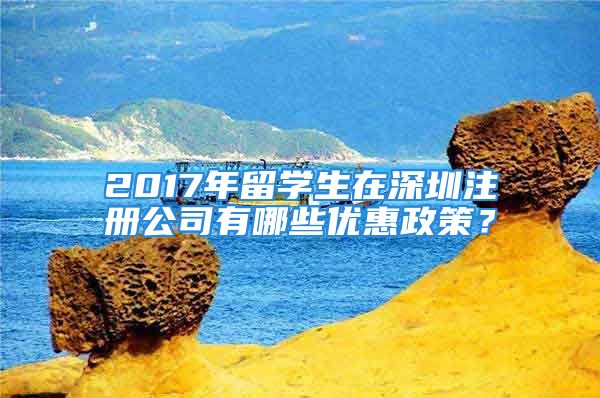 2017年留學生在深圳注冊公司有哪些優(yōu)惠政策？