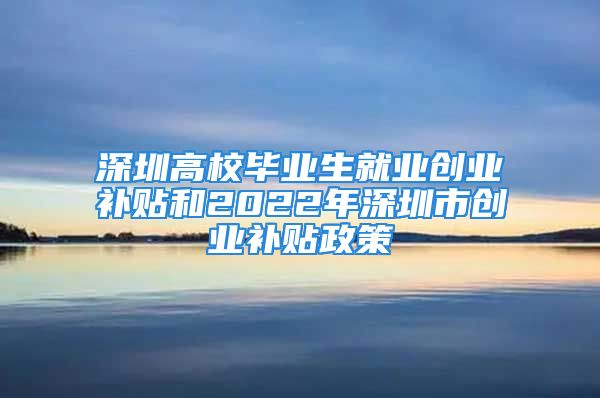 深圳高校畢業(yè)生就業(yè)創(chuàng)業(yè)補(bǔ)貼和2022年深圳市創(chuàng)業(yè)補(bǔ)貼政策