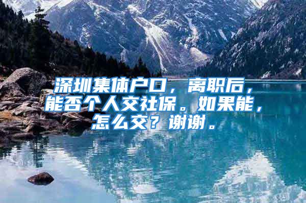 深圳集體戶口，離職后，能否個(gè)人交社保。如果能，怎么交？謝謝。