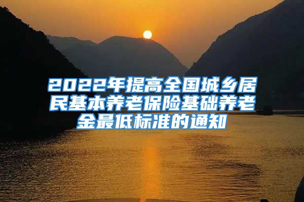 2022年提高全國城鄉(xiāng)居民基本養(yǎng)老保險基礎(chǔ)養(yǎng)老金最低標準的通知