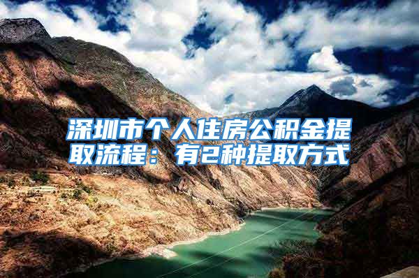 深圳市個人住房公積金提取流程：有2種提取方式