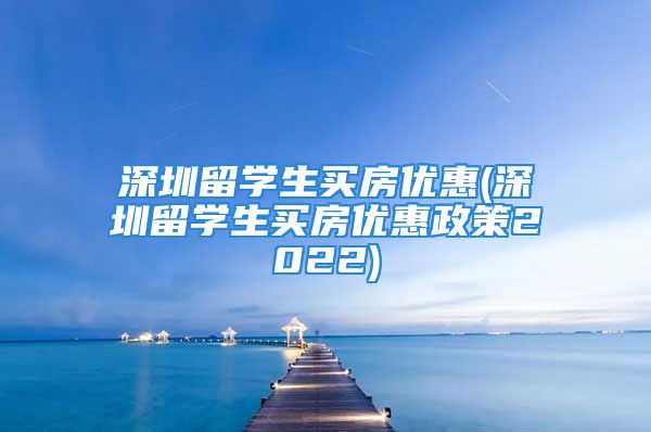 深圳留學(xué)生買房優(yōu)惠(深圳留學(xué)生買房優(yōu)惠政策2022)