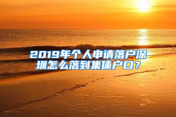 2019年個(gè)人申請(qǐng)落戶深圳怎么落到集體戶口？