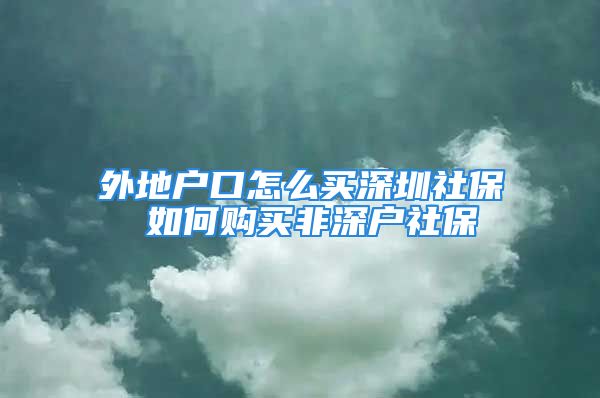 外地戶口怎么買深圳社保 如何購(gòu)買非深戶社保