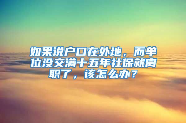 如果說戶口在外地，而單位沒交滿十五年社保就離職了，該怎么辦？