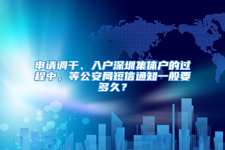 申請(qǐng)調(diào)干、入戶深圳集體戶的過(guò)程中，等公安局短信通知一般要多久？