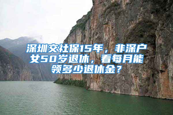 深圳交社保15年，非深戶女50歲退休，看每月能領(lǐng)多少退休金？