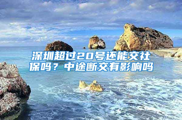 深圳超過20號還能交社保嗎？中途斷交有影響嗎