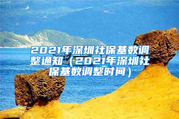 2021年深圳社保基數(shù)調(diào)整通知（2021年深圳社?；鶖?shù)調(diào)整時(shí)間）