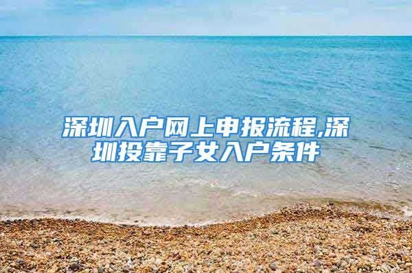 深圳入戶網(wǎng)上申報流程,深圳投靠子女入戶條件