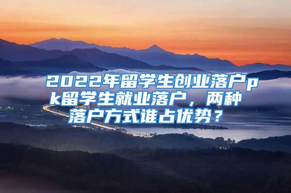 2022年留學生創(chuàng)業(yè)落戶pk留學生就業(yè)落戶，兩種落戶方式誰占優(yōu)勢？