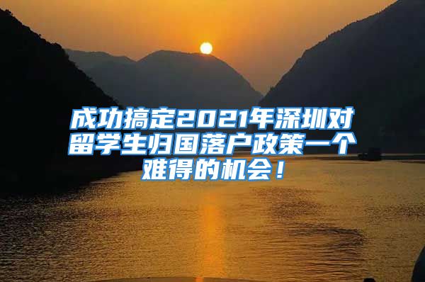 成功搞定2021年深圳對留學(xué)生歸國落戶政策一個(gè)難得的機(jī)會(huì)！