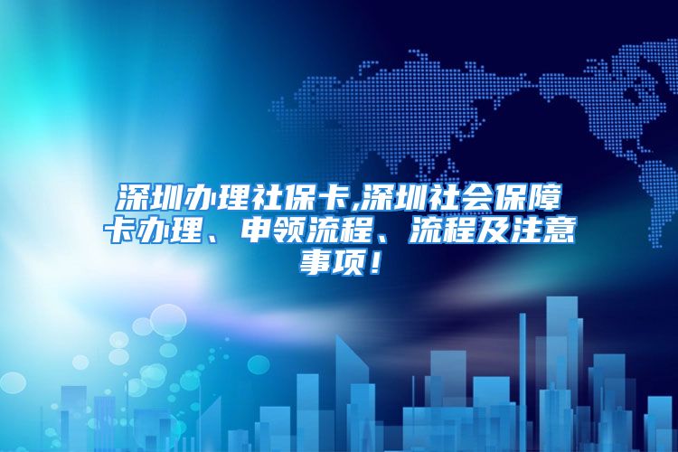 深圳辦理社?？?深圳社會(huì)保障卡辦理、申領(lǐng)流程、流程及注意事項(xiàng)！