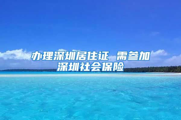 辦理深圳居住證 需參加深圳社會(huì)保險(xiǎn)