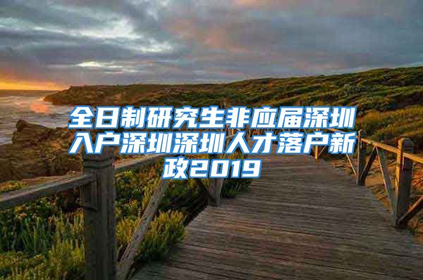 全日制研究生非應(yīng)屆深圳入戶深圳深圳人才落戶新政2019