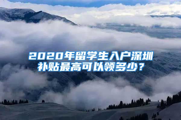 2020年留學(xué)生入戶深圳補(bǔ)貼最高可以領(lǐng)多少？