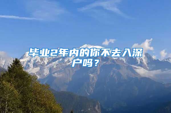 畢業(yè)2年內(nèi)的你不去入深戶嗎？