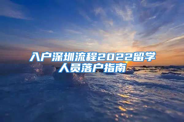 入戶(hù)深圳流程2022留學(xué)人員落戶(hù)指南