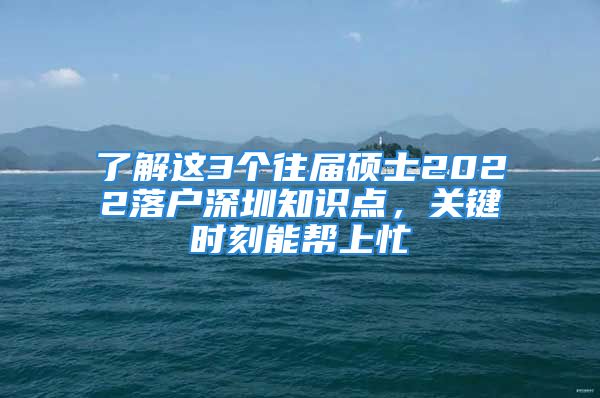 了解這3個(gè)往屆碩士2022落戶深圳知識(shí)點(diǎn)，關(guān)鍵時(shí)刻能幫上忙