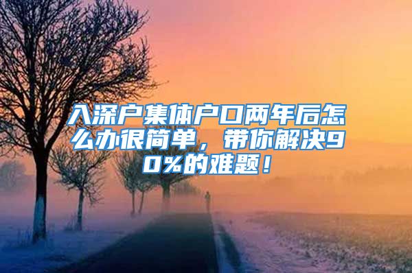 入深戶集體戶口兩年后怎么辦很簡(jiǎn)單，帶你解決90%的難題！