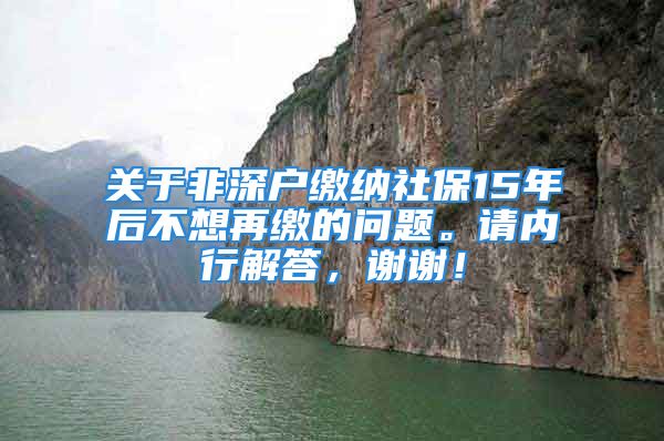 關于非深戶繳納社保15年后不想再繳的問題。請內(nèi)行解答，謝謝！