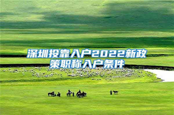 深圳投靠入戶2022新政策職稱入戶條件